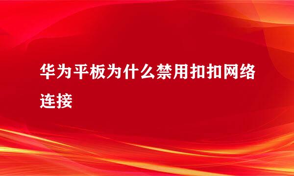 华为平板为什么禁用扣扣网络连接