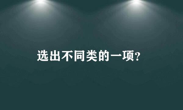 选出不同类的一项？