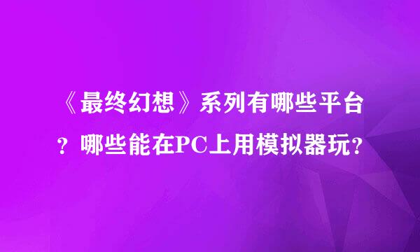 《最终幻想》系列有哪些平台？哪些能在PC上用模拟器玩？