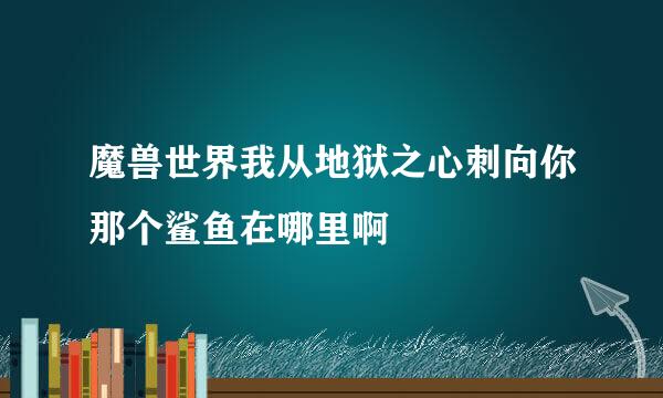 魔兽世界我从地狱之心刺向你那个鲨鱼在哪里啊