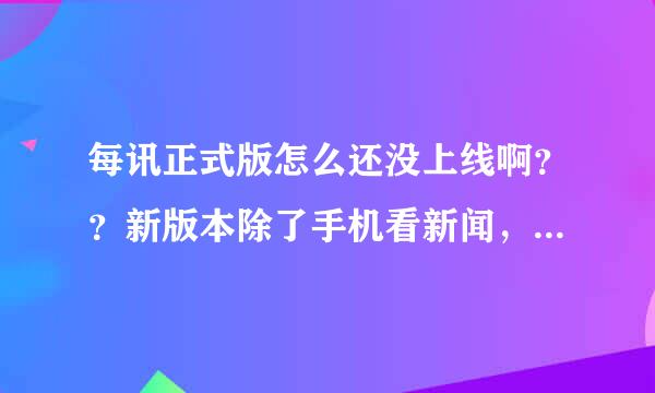 每讯正式版怎么还没上线啊？？新版本除了手机看新闻，还增加了其他的功能吗？9127