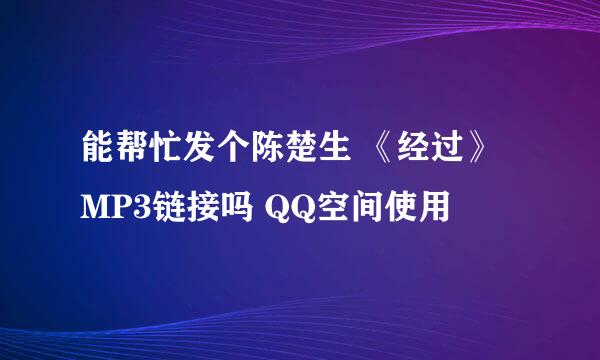 能帮忙发个陈楚生 《经过》 MP3链接吗 QQ空间使用