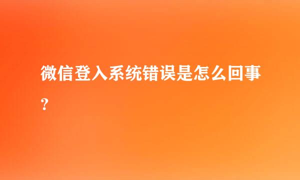 微信登入系统错误是怎么回事？