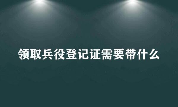 领取兵役登记证需要带什么