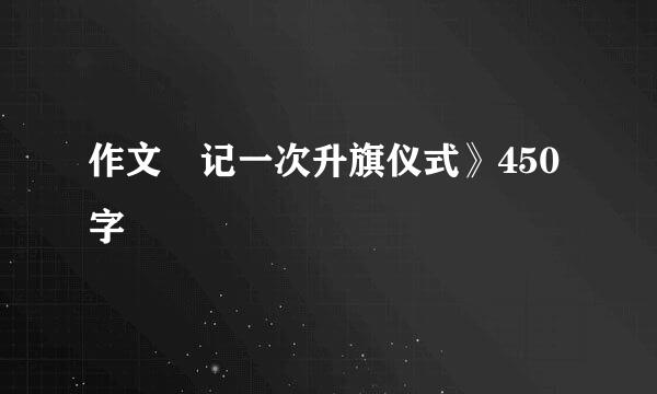 作文巜记一次升旗仪式》450字