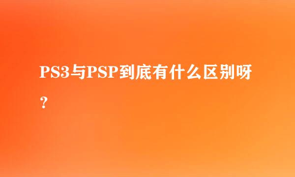 PS3与PSP到底有什么区别呀？