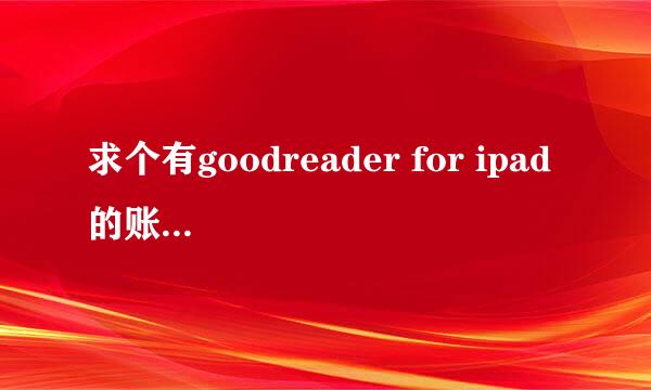 求个有goodreader for ipad 的账号，不改密码，下载一下就好