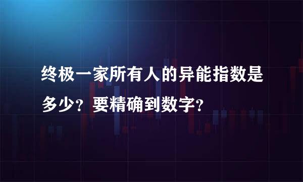 终极一家所有人的异能指数是多少？要精确到数字？