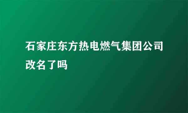 石家庄东方热电燃气集团公司改名了吗