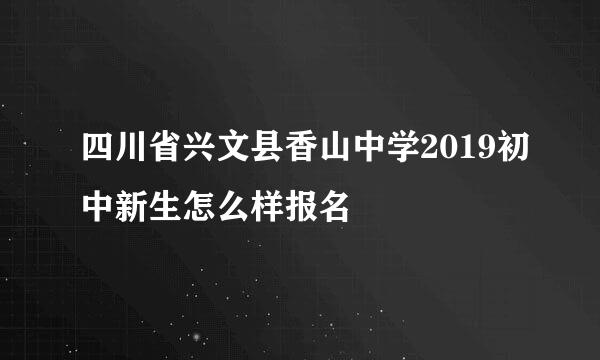 四川省兴文县香山中学2019初中新生怎么样报名