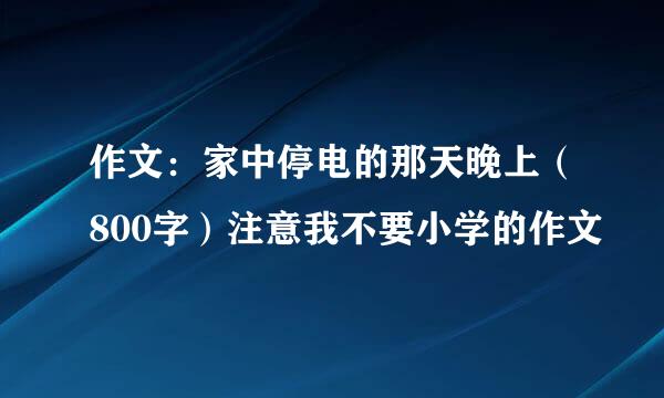 作文：家中停电的那天晚上（800字）注意我不要小学的作文