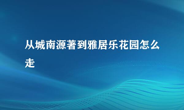 从城南源著到雅居乐花园怎么走