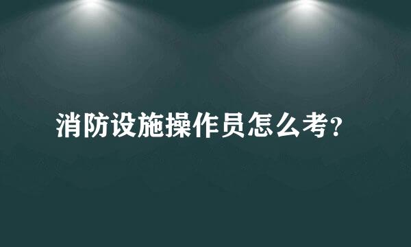 消防设施操作员怎么考？