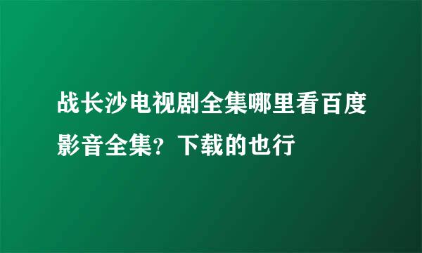 战长沙电视剧全集哪里看百度影音全集？下载的也行