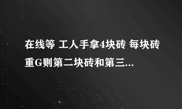 在线等 工人手拿4块砖 每块砖重G则第二块砖和第三块砖之间的受力情况