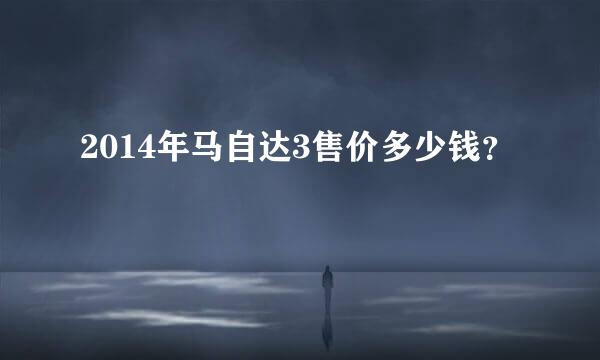 2014年马自达3售价多少钱？