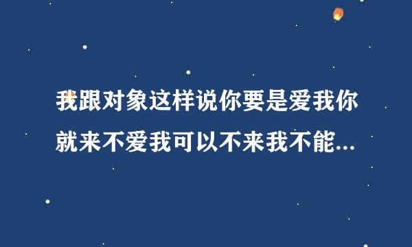 我跟对象这样说你要是爱我你就来不爱我可以不来我不能等你一年又一年他是不是生气了要不然他怎么不理我？