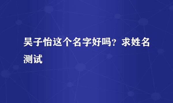 吴子怡这个名字好吗？求姓名测试