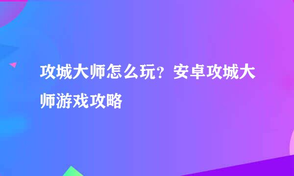 攻城大师怎么玩？安卓攻城大师游戏攻略