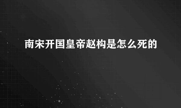 南宋开国皇帝赵构是怎么死的