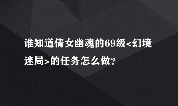 谁知道倩女幽魂的69级<幻境迷局>的任务怎么做？