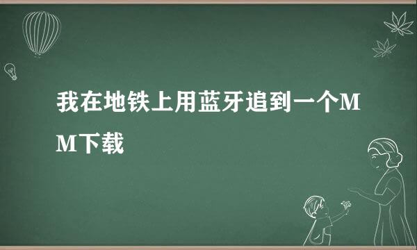 我在地铁上用蓝牙追到一个MM下载