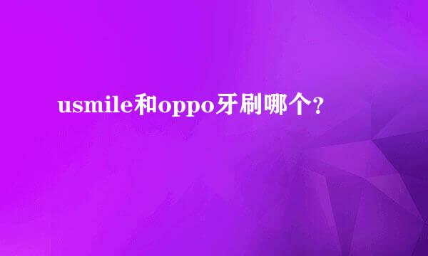 usmile和oppo牙刷哪个？