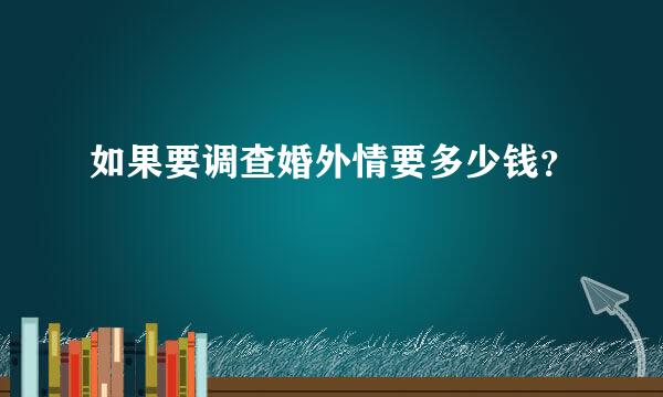 如果要调查婚外情要多少钱？