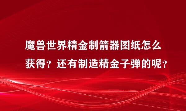 魔兽世界精金制箭器图纸怎么获得？还有制造精金子弹的呢？