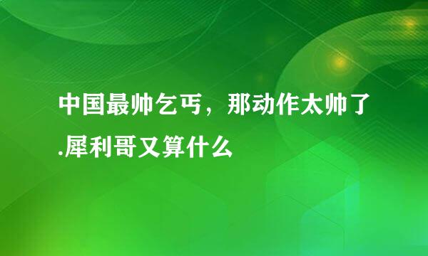 中国最帅乞丐，那动作太帅了.犀利哥又算什么