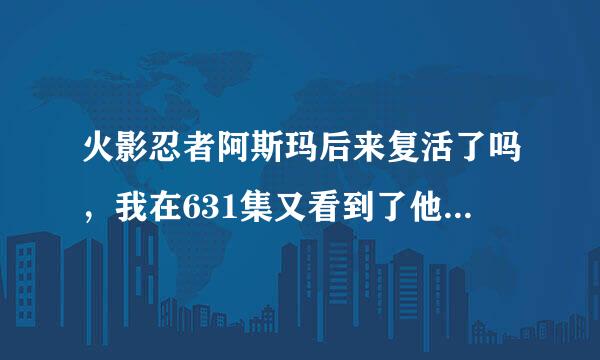 火影忍者阿斯玛后来复活了吗，我在631集又看到了他，怎么复活的，真的好喜欢他