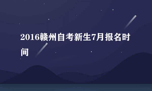 2016赣州自考新生7月报名时间