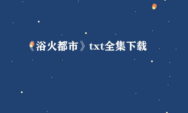 《浴火都市》txt全集下载