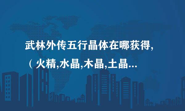 武林外传五行晶体在哪获得,（火精,水晶,木晶,土晶,金晶）