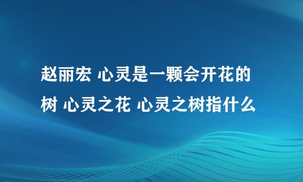 赵丽宏 心灵是一颗会开花的树 心灵之花 心灵之树指什么