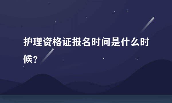 护理资格证报名时间是什么时候？