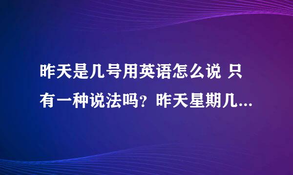 昨天是几号用英语怎么说 只有一种说法吗？昨天星期几怎么说？