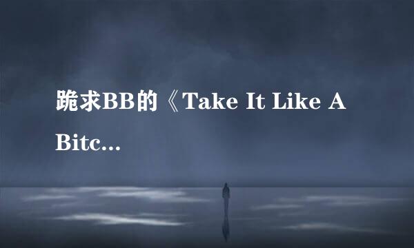 跪求BB的《Take It Like A Bitch Boy》 完整的