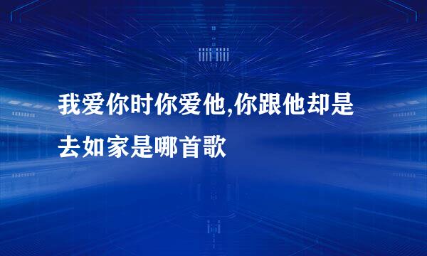 我爱你时你爱他,你跟他却是去如家是哪首歌