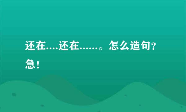 还在....还在......。怎么造句？急！