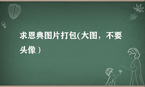 求恩典图片打包(大图，不要头像）