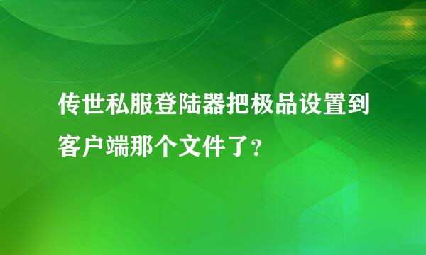 传世私服登陆器把极品设置到客户端那个文件了？