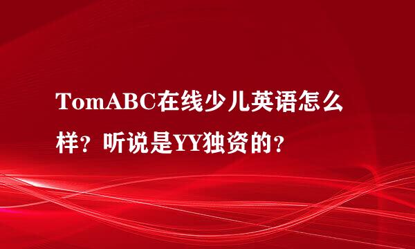 TomABC在线少儿英语怎么样？听说是YY独资的？