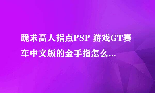 跪求高人指点PSP 游戏GT赛车中文版的金手指怎么弄...本人纯属金手指白痴....会的大侠加Q417301512 谢谢...