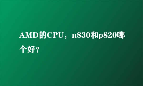 AMD的CPU，n830和p820哪个好？