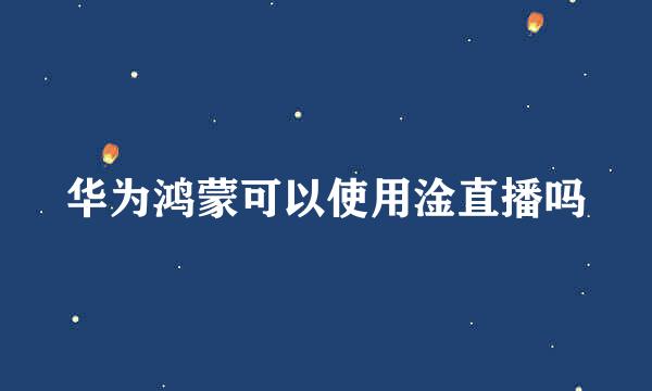 华为鸿蒙可以使用淦直播吗