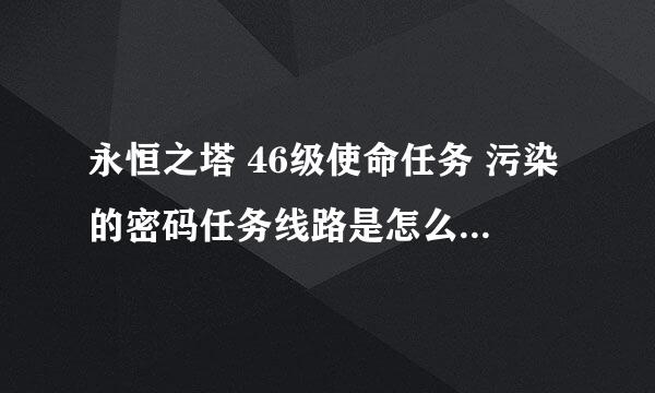 永恒之塔 46级使命任务 污染的密码任务线路是怎么样的 进了50级副本就不知道网哪里走了