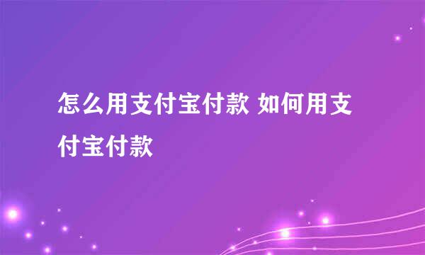 怎么用支付宝付款 如何用支付宝付款