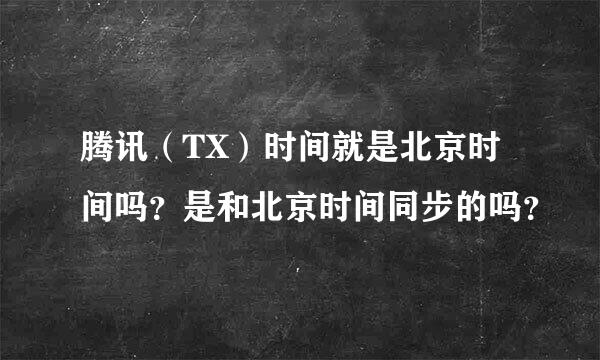 腾讯（TX）时间就是北京时间吗？是和北京时间同步的吗？