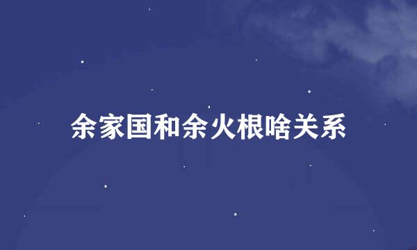 余家国和余火根啥关系